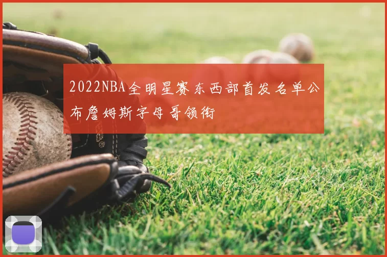 2022NBA全明星赛东西部首发名单公布詹姆斯字母哥领衔