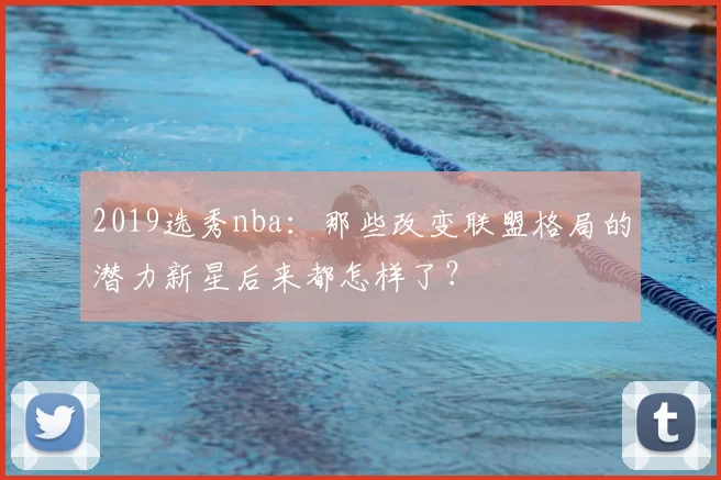 2019选秀nba：那些改变联盟格局的潜力新星后来都怎样了？