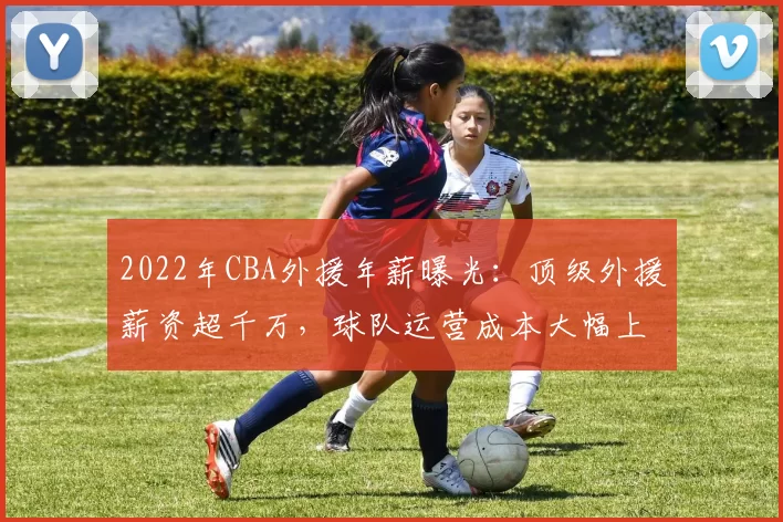 2022年CBA外援年薪曝光：顶级外援薪资超千万，球队运营成本大幅上升