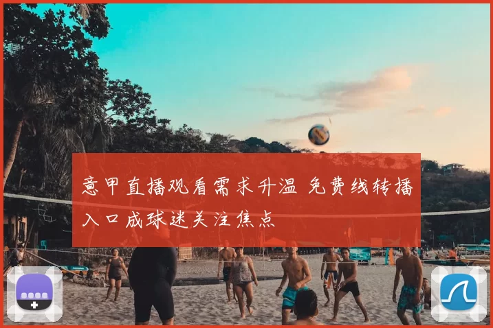 意甲直播观看需求升温 免费线转播入口成球迷关注焦点