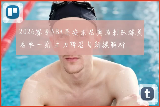 2026赛季NBA圣安东尼奥马刺队球员名单一览 主力阵容与新援解析