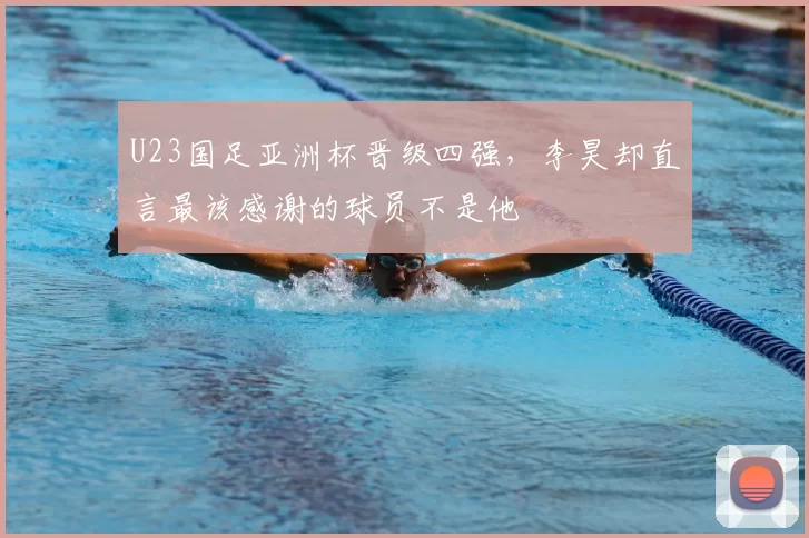 U23国足亚洲杯晋级四强,李昊却直言最该感谢的球员不是他