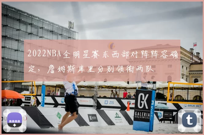 2022NBA全明星赛东西部对阵阵容确定，詹姆斯库里分别领衔两队