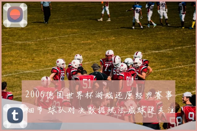 2006德国世界杯游戏还原经典赛事细节 球队对决数据玩法成球迷关注焦点