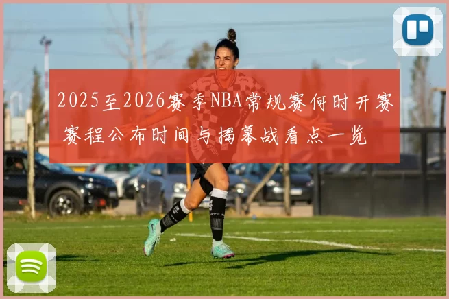 2025至2026赛季NBA常规赛何时开赛 赛程公布时间与揭幕战看点一览