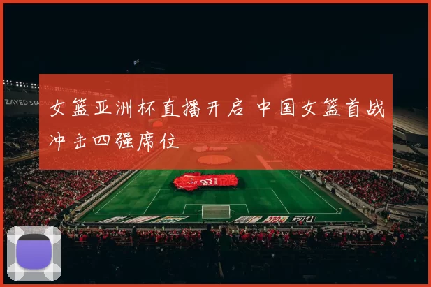 女篮亚洲杯直播开启 中国女篮首战冲击四强席位