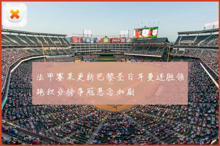 法甲赛果更新巴黎圣日耳曼连胜领跑积分榜争冠悬念加剧