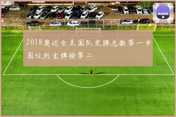 2018奥运会美国队奖牌总数第一中国位列金牌榜第二