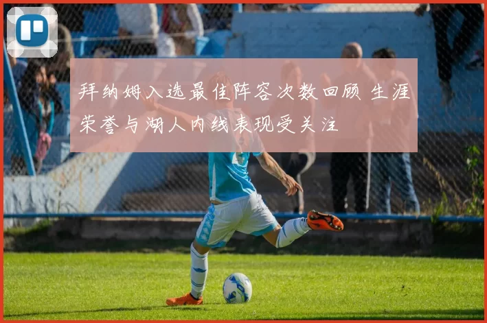 拜纳姆入选最佳阵容次数回顾 生涯荣誉与湖人内线表现受关注