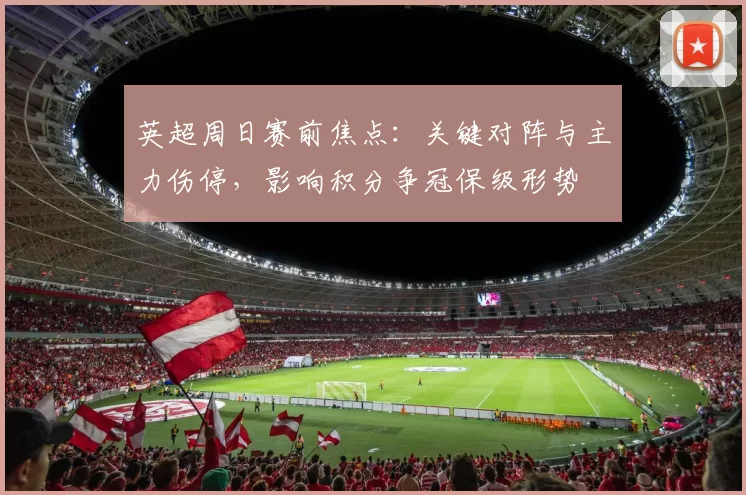 英超周日赛前焦点：关键对阵与主力伤停，影响积分争冠保级形势