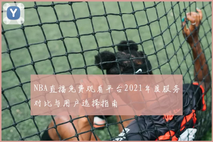 NBA直播免费观看平台2021年度服务对比与用户选择指南