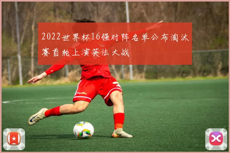 2022世界杯16强对阵名单公布淘汰赛首轮上演英法大战
