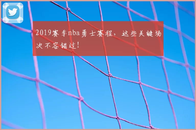 2019赛季nba勇士赛程，这些关键场次不容错过！