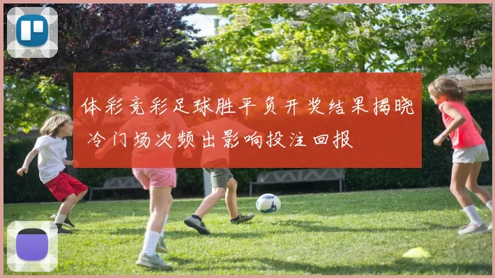 体彩竞彩足球胜平负开奖结果揭晓 冷门场次频出影响投注回报