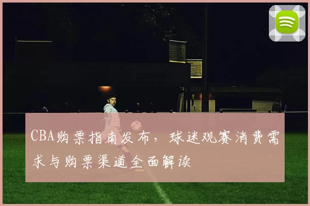 CBA购票指南发布，球迷观赛消费需求与购票渠道全面解读