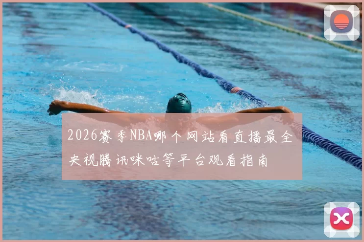 2026赛季NBA哪个网站看直播最全 央视腾讯咪咕等平台观看指南