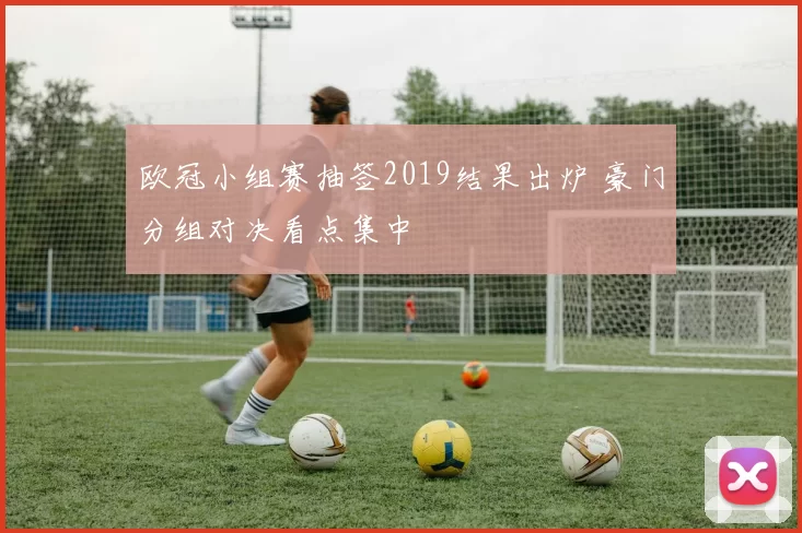 欧冠小组赛抽签2019结果出炉 豪门分组对决看点集中