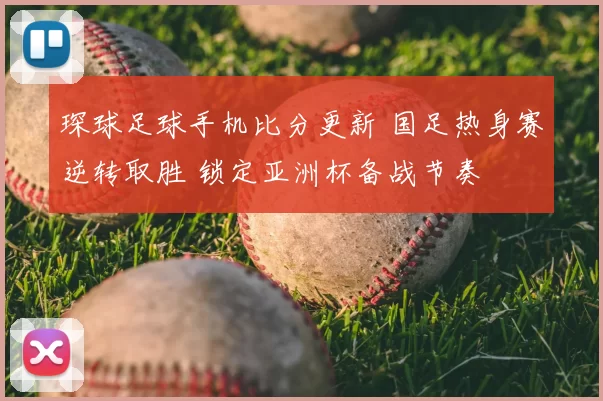 琛球足球手机比分更新 国足热身赛逆转取胜 锁定亚洲杯备战节奏