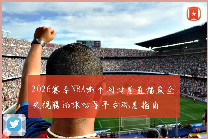 2026赛季NBA哪个网站看直播最全 央视腾讯咪咕等平台观看指南