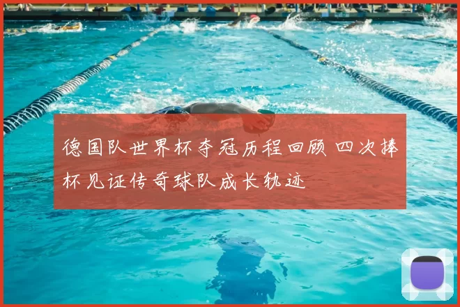 德国队世界杯夺冠历程回顾 四次捧杯见证传奇球队成长轨迹