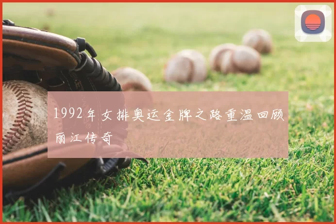 1992年女排奥运金牌之路重温回顾丽江传奇