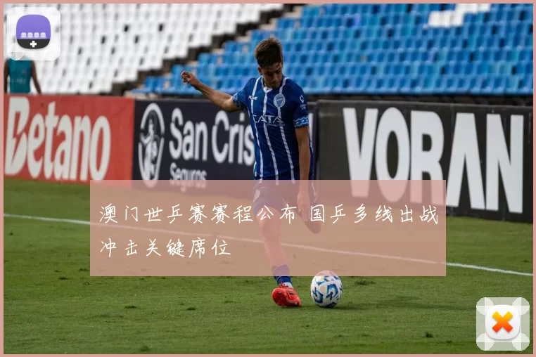 澳门世乒赛赛程公布 国乒多线出战冲击关键席位