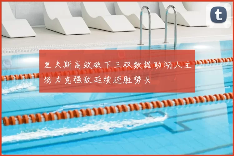 里夫斯高效砍下三双数据助湖人主场力克强敌延续连胜势头