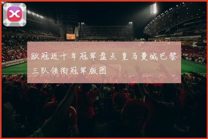 欧冠近十年冠军盘点 皇马曼城巴黎三队领衔冠军版图