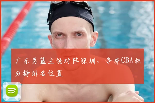 广东男篮主场对阵深圳,争夺CBA积分榜排名位置