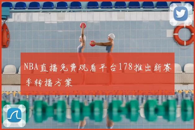 NBA直播免费观看平台178推出新赛季转播方案