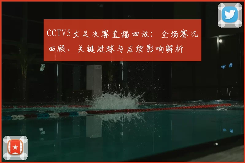 CCTV5女足决赛直播回放：全场赛况回顾、关键进球与后续影响解析