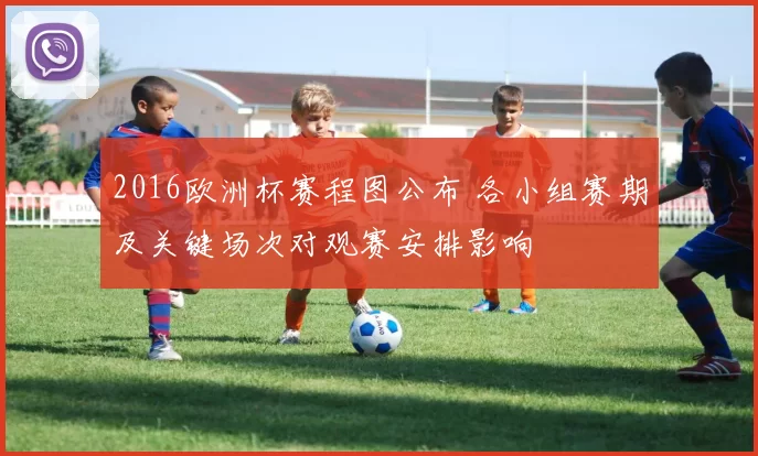 2016欧洲杯赛程图公布 各小组赛期及关键场次对观赛安排影响