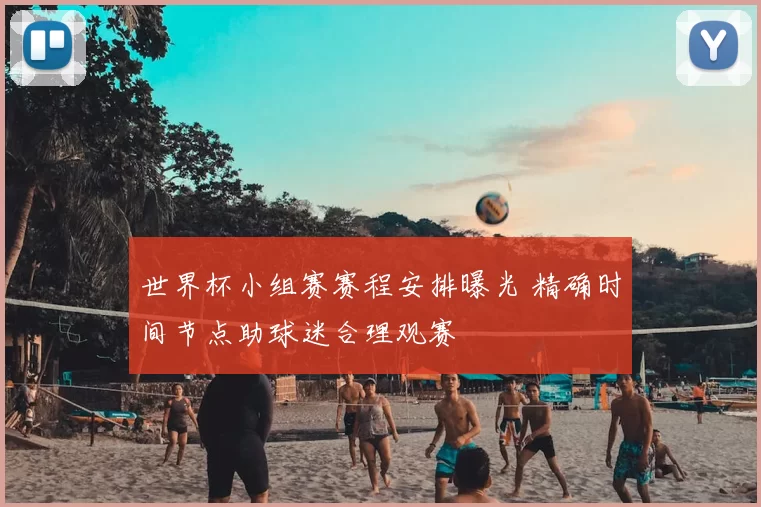 世界杯小组赛赛程安排曝光 精确时间节点助球迷合理观赛