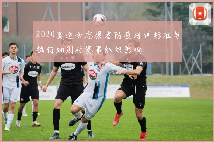 2020奥运会志愿者防疫培训标准与执行细则对赛事组织影响