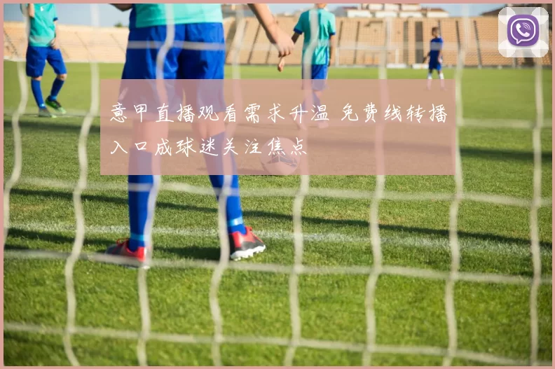 意甲直播观看需求升温 免费线转播入口成球迷关注焦点