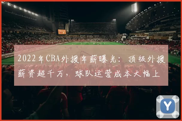 2022年CBA外援年薪曝光：顶级外援薪资超千万，球队运营成本大幅上升