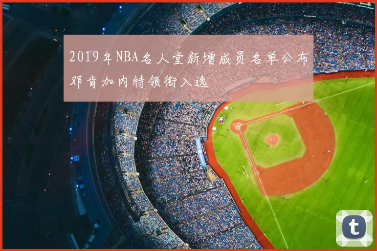 2019年NBA名人堂新增成员名单公布邓肯加内特领衔入选