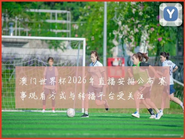 澳门世界杯2026年直播安排公布 赛事观看方式与转播平台受关注