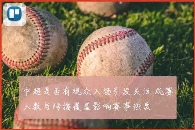 中超是否有观众入场引发关注 观赛人数与转播覆盖影响赛事热度