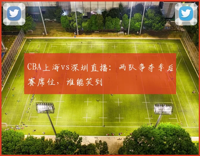 CBA上海vs深圳直播：两队争夺季后赛席位，谁能笑到