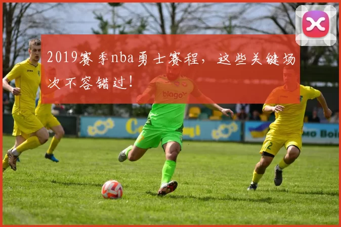 2019赛季nba勇士赛程，这些关键场次不容错过！