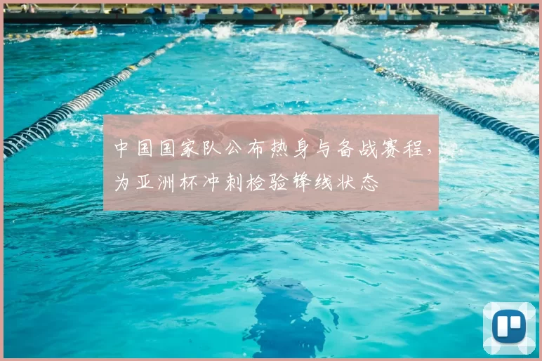 中国国家队公布热身与备战赛程，为亚洲杯冲刺检验锋线状态