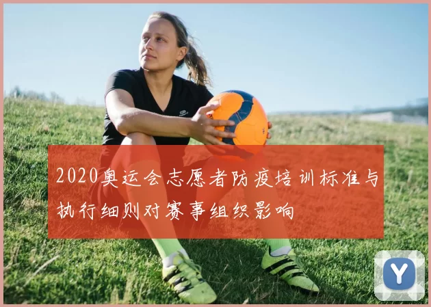 2020奥运会志愿者防疫培训标准与执行细则对赛事组织影响