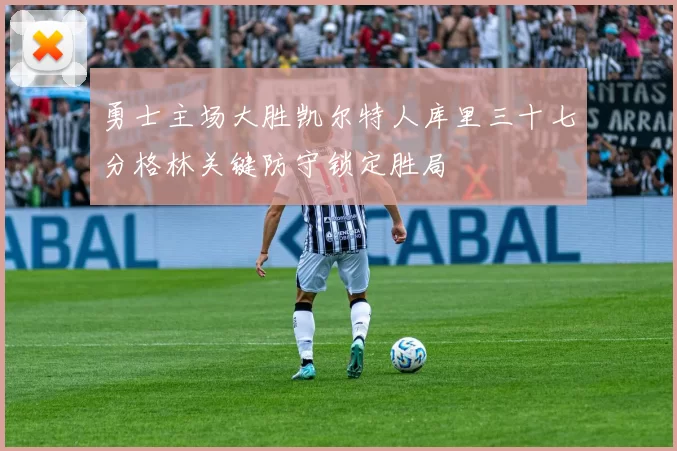 勇士主场大胜凯尔特人库里三十七分格林关键防守锁定胜局