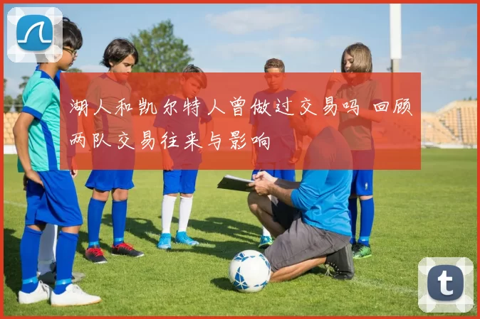 湖人和凯尔特人曾做过交易吗 回顾两队交易往来与影响