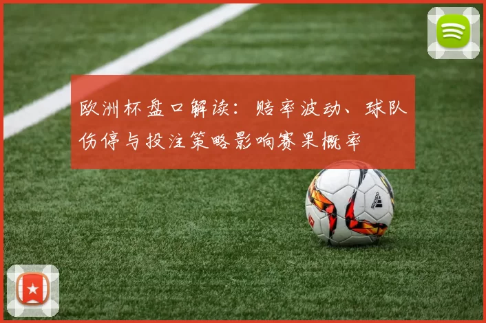 欧洲杯盘口解读：赔率波动、球队伤停与投注策略影响赛果概率