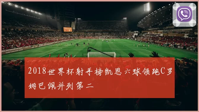 2018世界杯射手榜凯恩六球领跑C罗姆巴佩并列第二