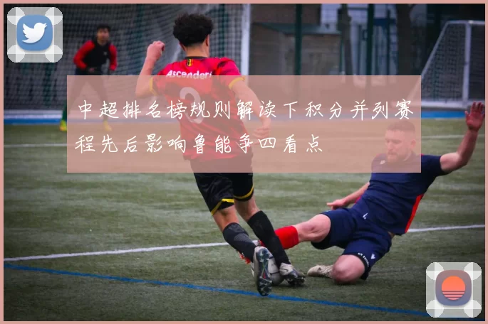 中超排名榜规则解读下积分并列赛程先后影响鲁能争四看点