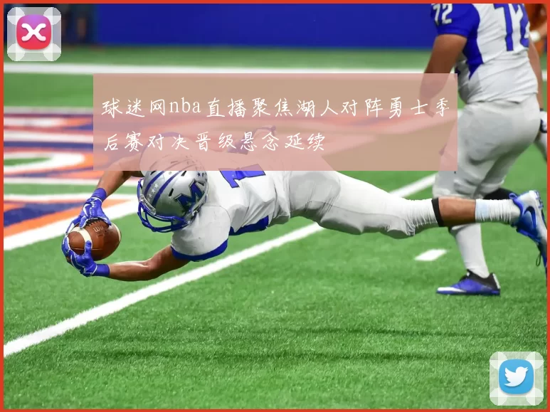 球迷网nba直播聚焦湖人对阵勇士季后赛对决晋级悬念延续