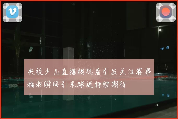 央视少儿直播线观看引发关注赛事精彩瞬间引来球迷持续期待
